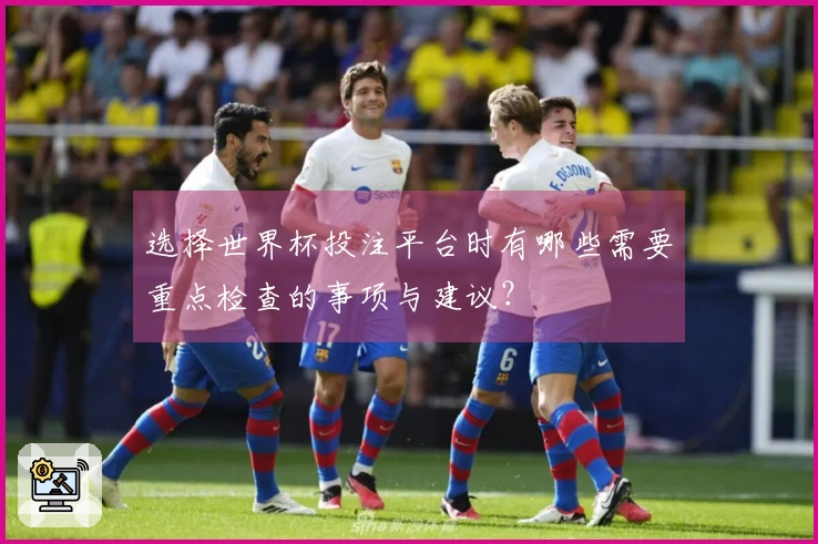 选择世界杯投注平台时有哪些需要重点检查的事项与建议？