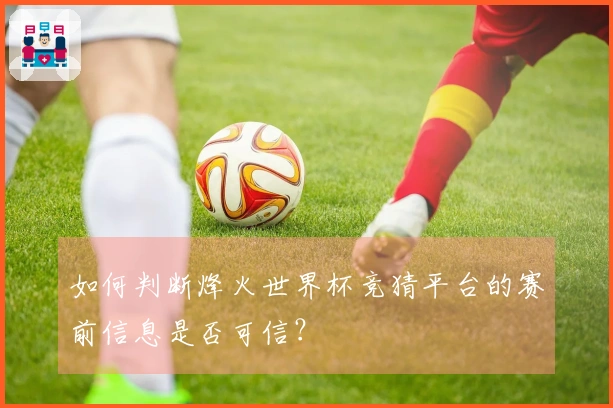 如何判断烽火世界杯竞猜平台的赛前信息是否可信？