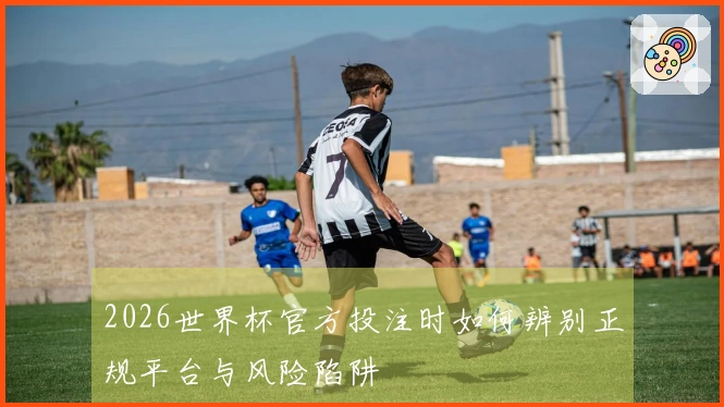 2026世界杯官方投注时如何辨别正规平台与风险陷阱