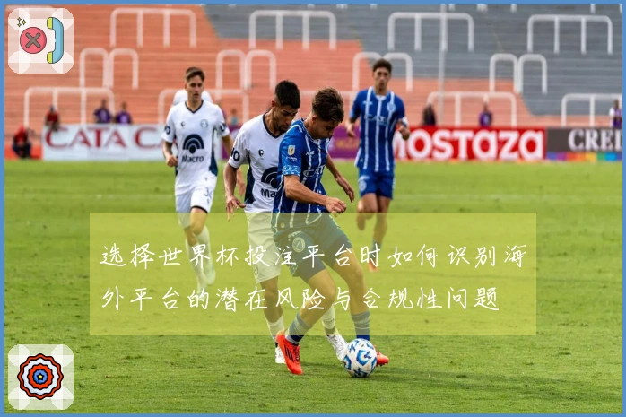 选择世界杯投注平台时如何识别海外平台的潜在风险与合规性问题