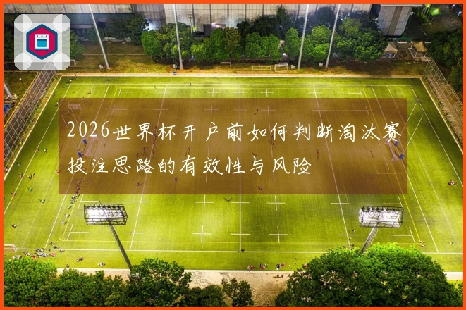 2026世界杯开户前如何判断淘汰赛投注思路的有效性与风险
