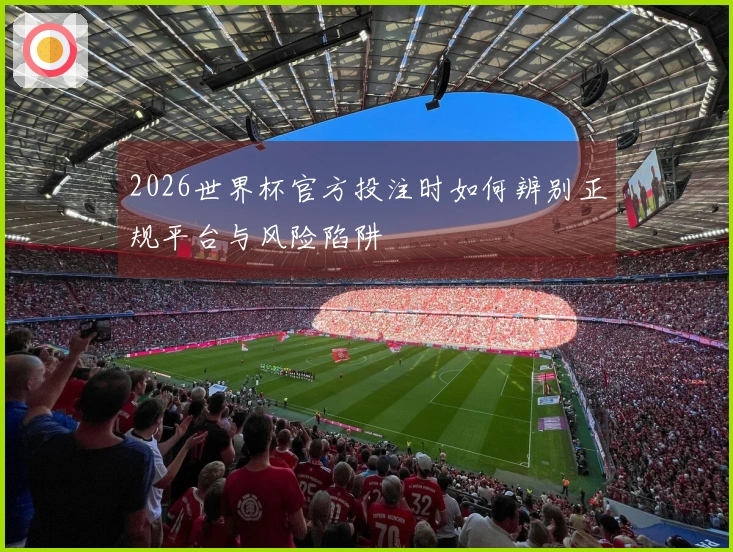 2026世界杯官方投注时如何辨别正规平台与风险陷阱