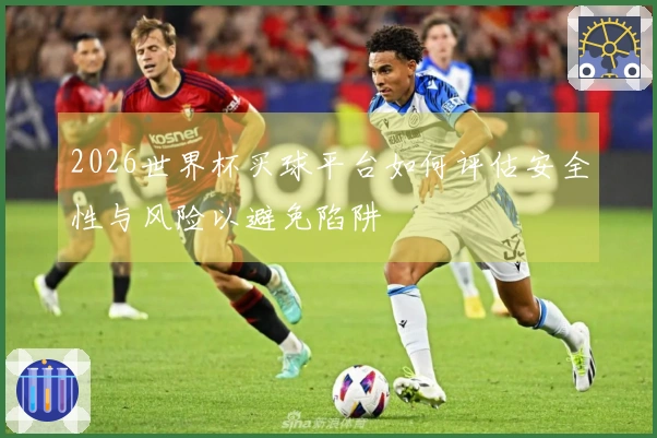 2026世界杯买球平台如何评估安全性与风险以避免陷阱