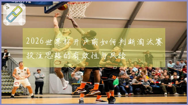 2026世界杯开户前如何判断淘汰赛投注思路的有效性与风险